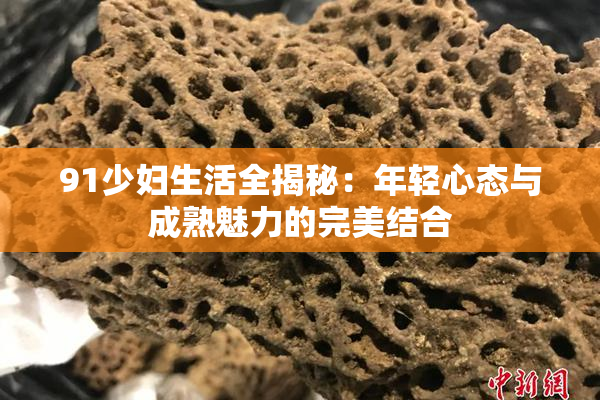 91少妇生活全揭秘：年轻心态与成熟魅力的完美结合