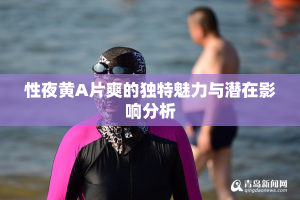 性夜黄A片爽的独特魅力与潜在影响分析