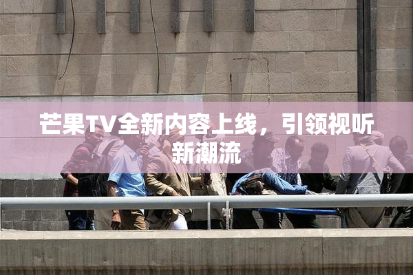 芒果TV全新内容上线，引领视听新潮流