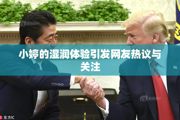 小婷的湿润体验引发网友热议与关注
