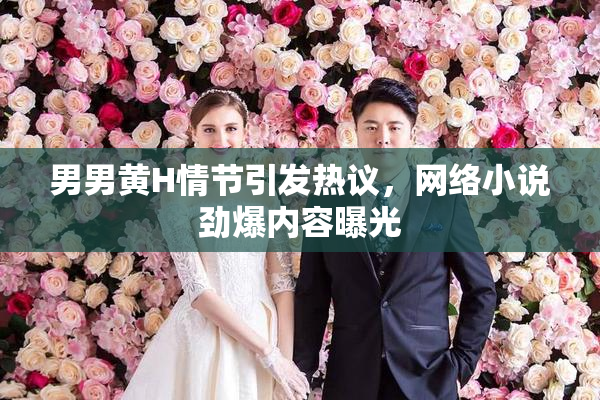 男男黄H情节引发热议，网络小说劲爆内容曝光