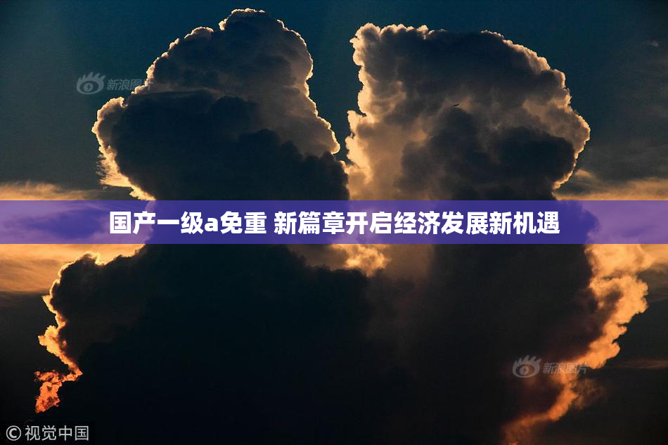 国产一级a免重 新篇章开启经济发展新机遇