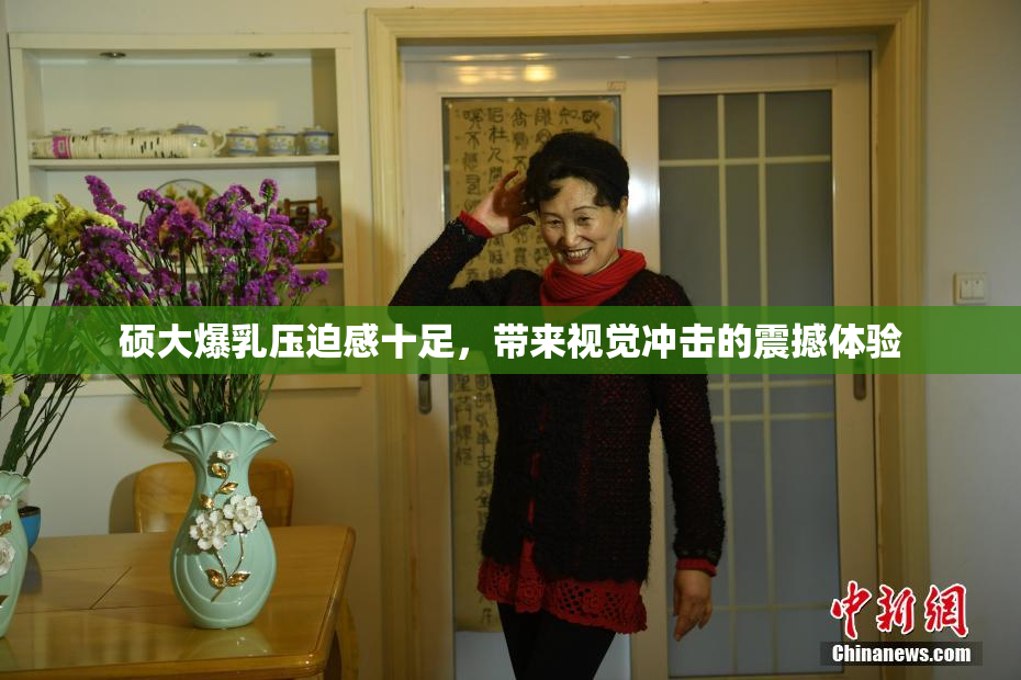 硕大爆乳压迫感十足，带来视觉冲击的震撼体验