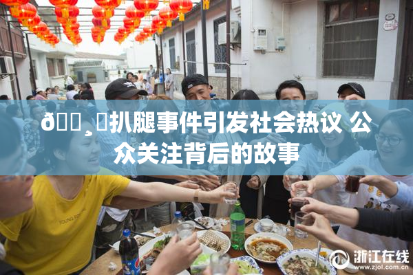 🌸‌扒腿事件引发社会热议 公众关注背后的故事