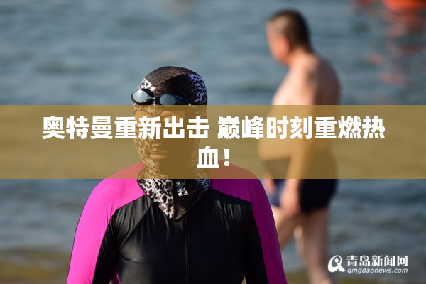 奥特曼重新出击 巅峰时刻重燃热血！