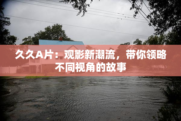 久久A片：观影新潮流，带你领略不同视角的故事