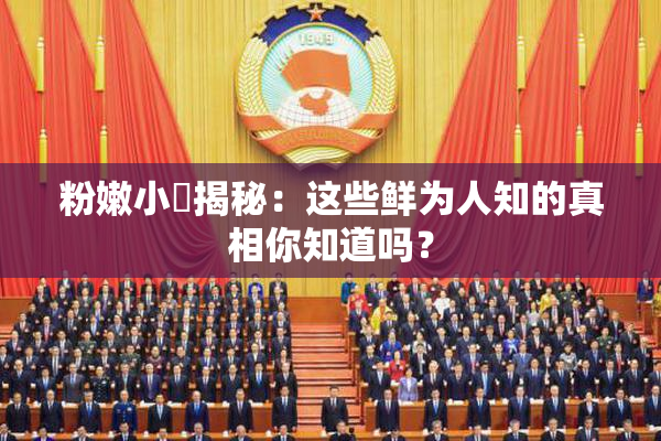 粉嫩小泬揭秘：这些鲜为人知的真相你知道吗？