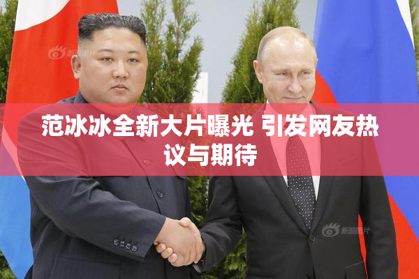 范冰冰全新大片曝光 引发网友热议与期待