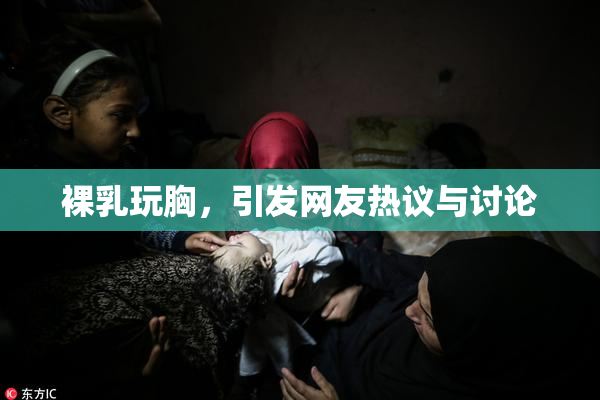 裸乳玩胸，引发网友热议与讨论