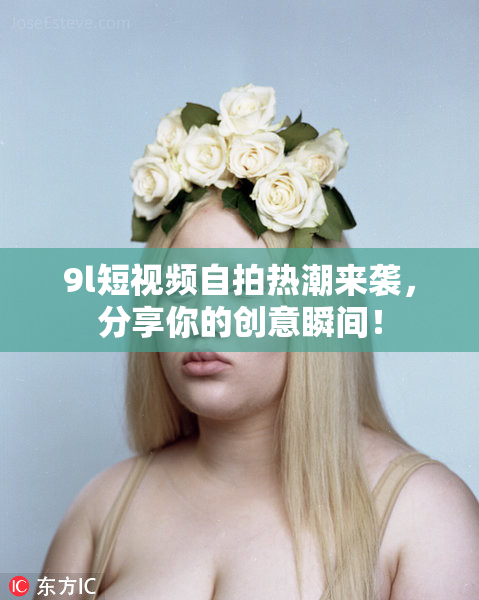 9l短视频自拍热潮来袭，分享你的创意瞬间！