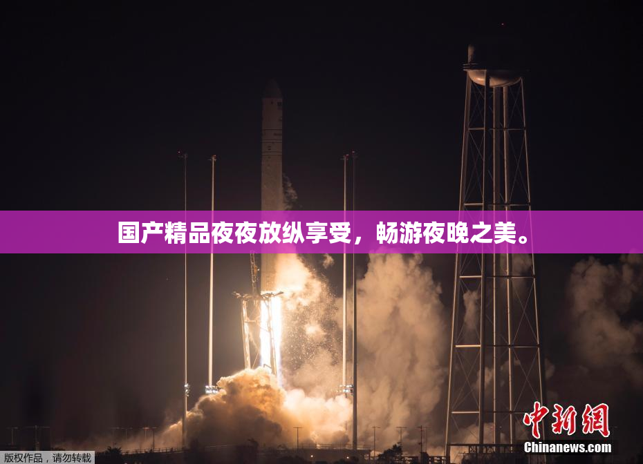 国产精品夜夜放纵享受，畅游夜晚之美。