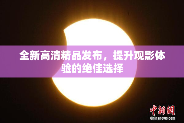 全新高清精品发布，提升观影体验的绝佳选择