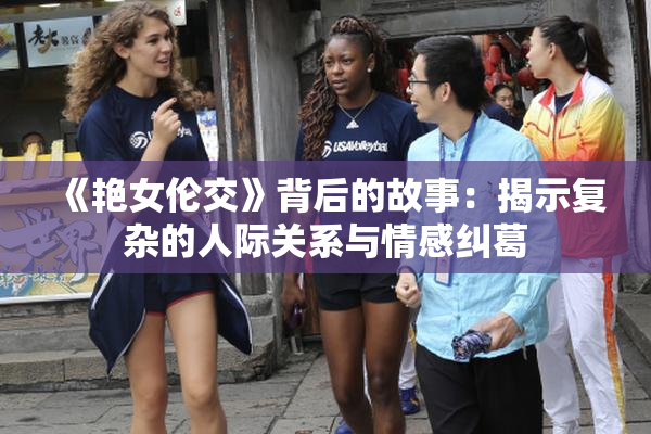 《艳女伦交》背后的故事：揭示复杂的人际关系与情感纠葛