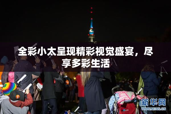 全彩小太呈现精彩视觉盛宴，尽享多彩生活