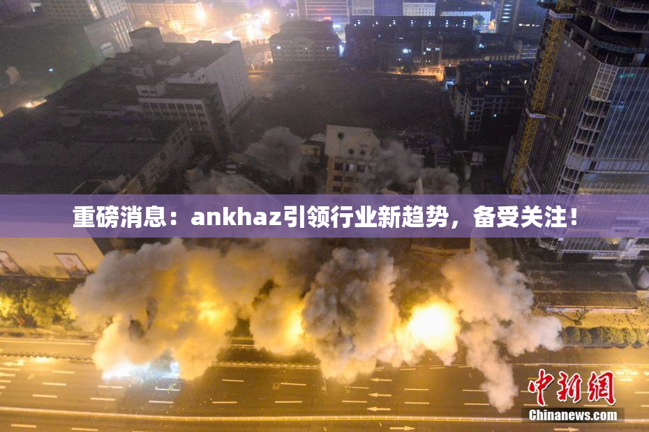 重磅消息：ankhaz引领行业新趋势，备受关注！