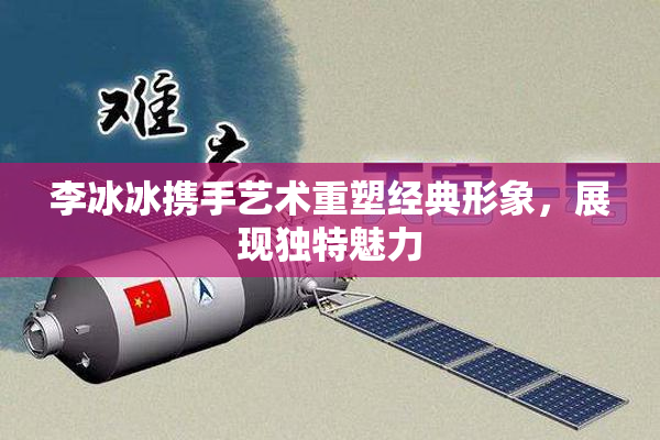 李冰冰携手艺术重塑经典形象，展现独特魅力
