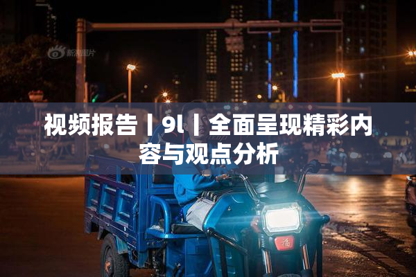 视频报告丨9l丨全面呈现精彩内容与观点分析