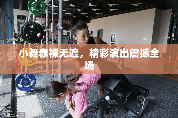 小舞赤裸无遮，精彩演出震撼全场