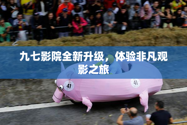 九七影院全新升级，体验非凡观影之旅