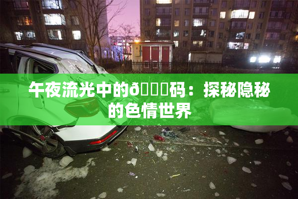 午夜流光中的🈚码：探秘隐秘的色情世界
