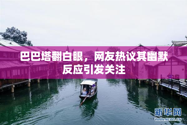 巴巴塔翻白眼，网友热议其幽默反应引发关注