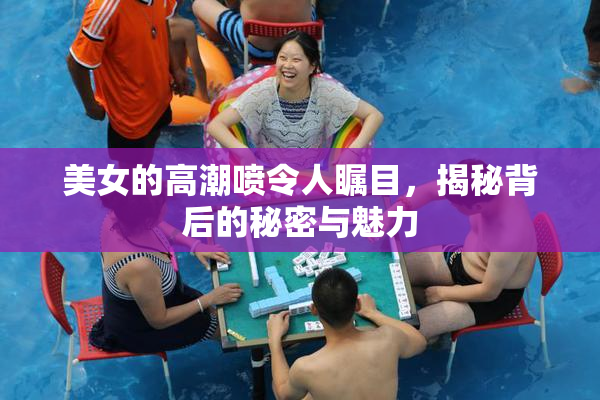 美女的高潮喷令人瞩目，揭秘背后的秘密与魅力
