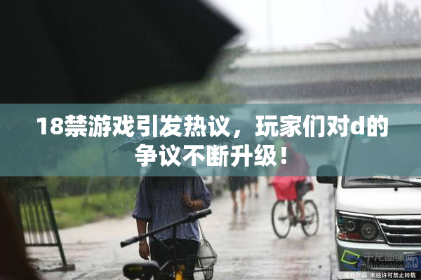 18禁游戏引发热议，玩家们对d的争议不断升级！