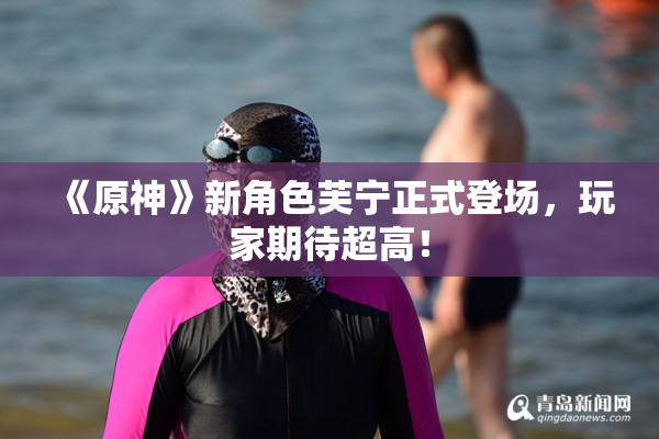 《原神》新角色芙宁正式登场，玩家期待超高！