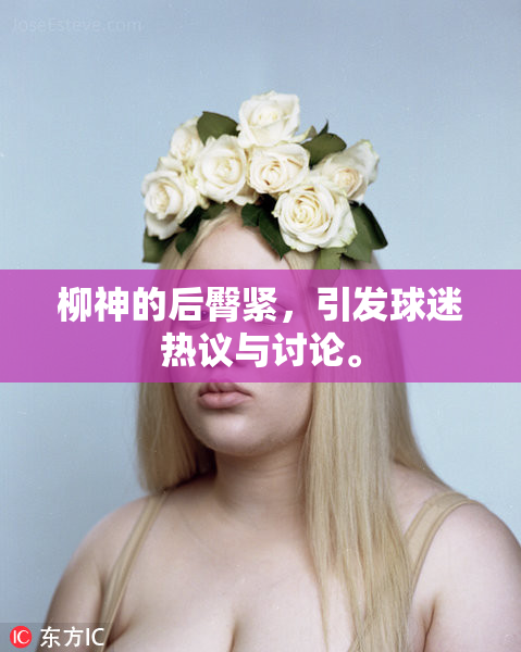 柳神的后臀紧，引发球迷热议与讨论。