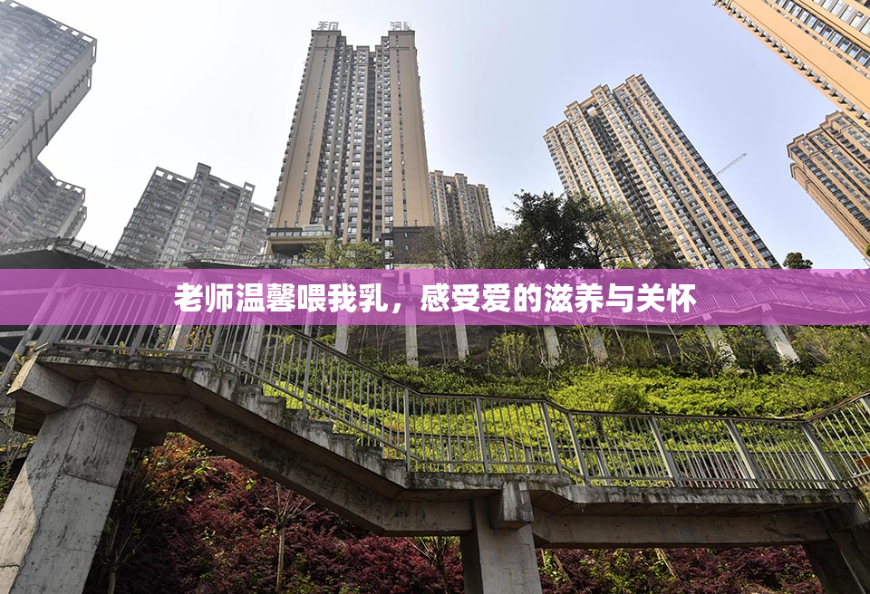 老师温馨喂我乳，感受爱的滋养与关怀