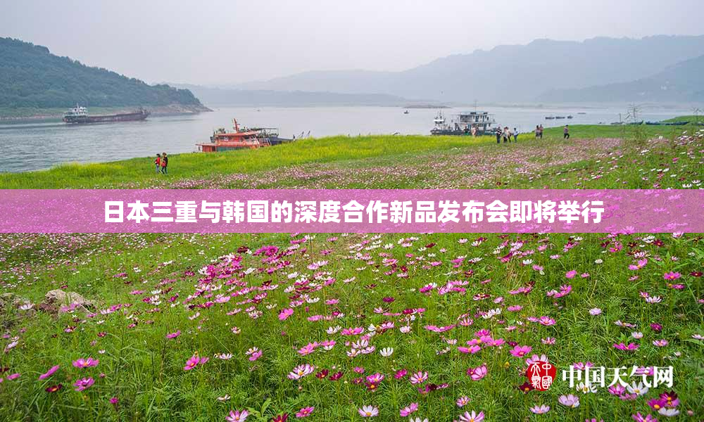 日本三重与韩国的深度合作新品发布会即将举行