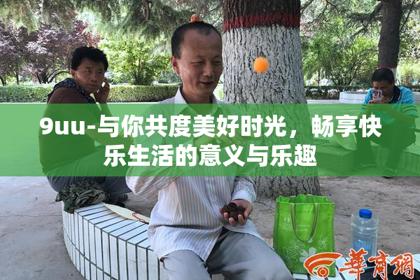 9uu-与你共度美好时光，畅享快乐生活的意义与乐趣