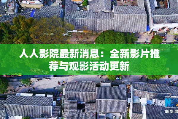人人影院最新消息：全新影片推荐与观影活动更新