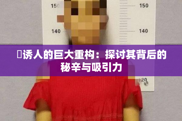 巜诱人的巨大重构：探讨其背后的秘辛与吸引力