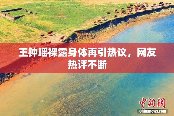 王钟瑶裸露身体再引热议，网友热评不断