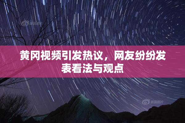 黄冈视频引发热议，网友纷纷发表看法与观点