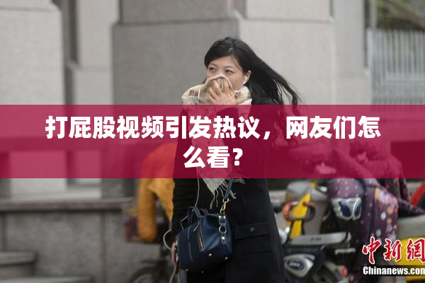 打屁股视频引发热议，网友们怎么看？