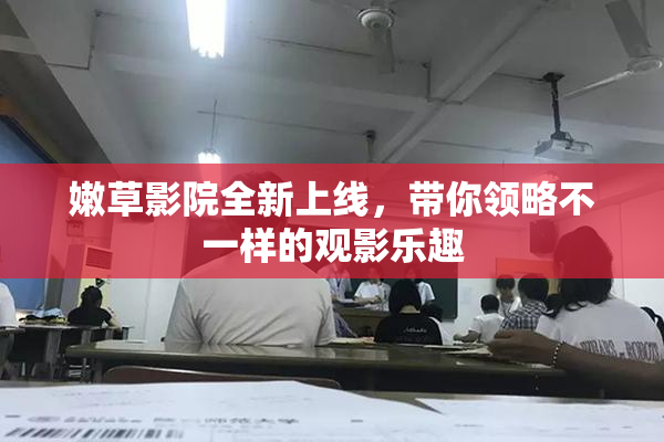 嫩草影院全新上线，带你领略不一样的观影乐趣