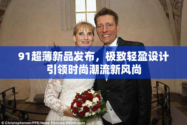 91超薄新品发布，极致轻盈设计引领时尚潮流新风尚