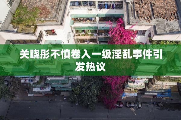 关晓彤不慎卷入一级淫乱事件引发热议