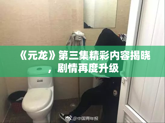 《元龙》第三集精彩内容揭晓，剧情再度升级