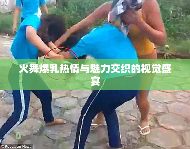 火舞爆乳热情与魅力交织的视觉盛宴