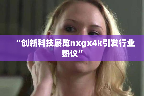 “创新科技展览nxgx4k引发行业热议”