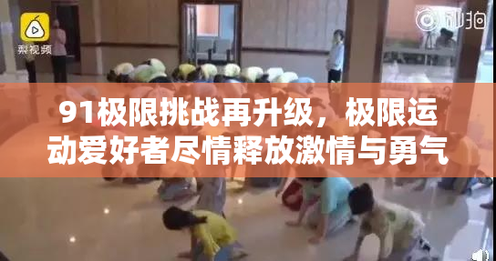 91极限挑战再升级，极限运动爱好者尽情释放激情与勇气！