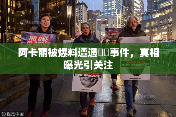 阿卡丽被爆料遭遇❌‌事件，真相曝光引关注
