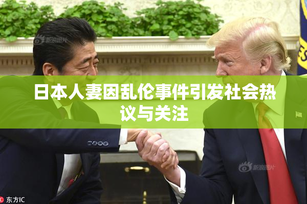日本人妻因乱伦事件引发社会热议与关注