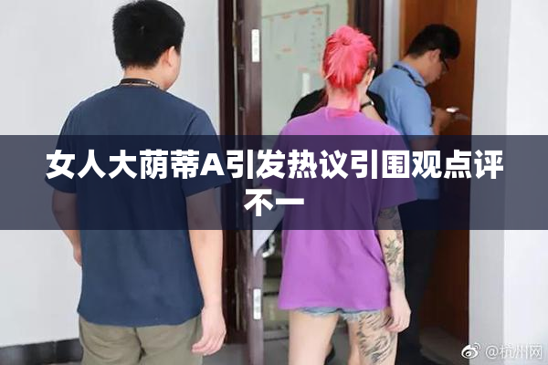 女人大荫蒂A引发热议引围观点评不一