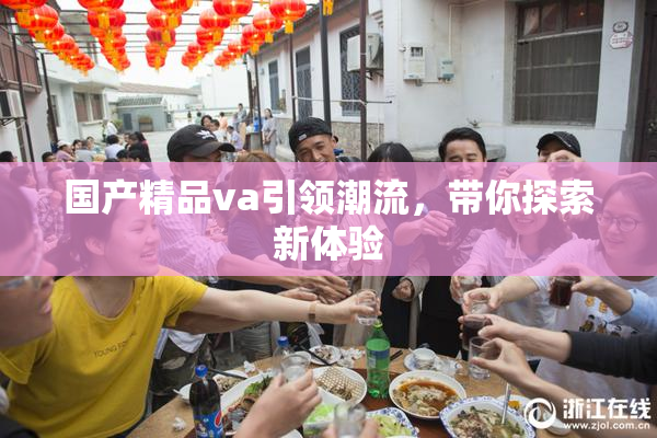 国产精品va引领潮流，带你探索新体验