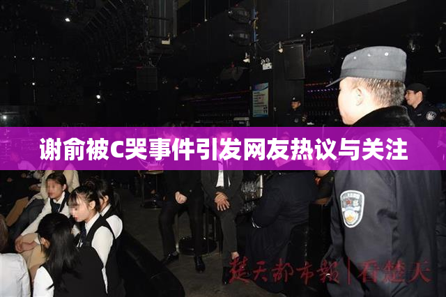 谢俞被C哭事件引发网友热议与关注