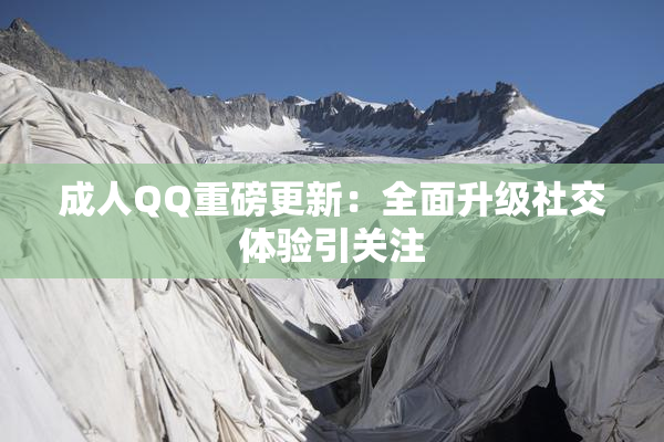成人QQ重磅更新：全面升级社交体验引关注
